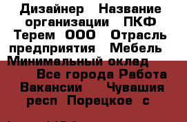 Дизайнер › Название организации ­ ПКФ Терем, ООО › Отрасль предприятия ­ Мебель › Минимальный оклад ­ 23 000 - Все города Работа » Вакансии   . Чувашия респ.,Порецкое. с.